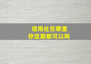 信用社在哪里存定期都可以吗