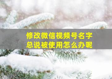 修改微信视频号名字总说被使用怎么办呢