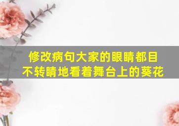 修改病句大家的眼睛都目不转睛地看着舞台上的葵花