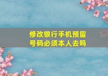 修改银行手机预留号码必须本人去吗