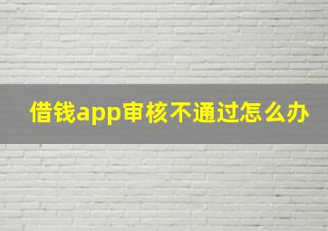 借钱app审核不通过怎么办