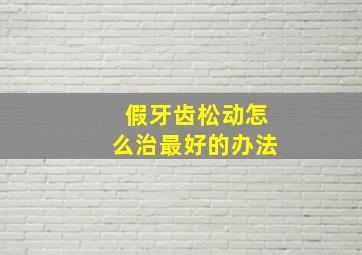 假牙齿松动怎么治最好的办法