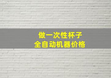 做一次性杯子全自动机器价格