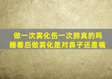 做一次雾化伤一次肺真的吗睡着后做雾化是对鼻子还是嘴