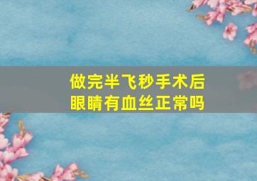 做完半飞秒手术后眼睛有血丝正常吗