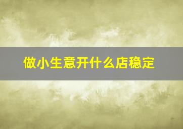 做小生意开什么店稳定