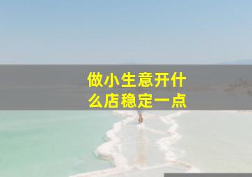 做小生意开什么店稳定一点