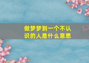 做梦梦到一个不认识的人是什么意思