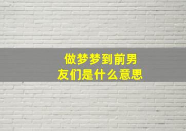 做梦梦到前男友们是什么意思