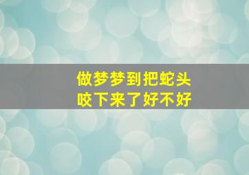 做梦梦到把蛇头咬下来了好不好