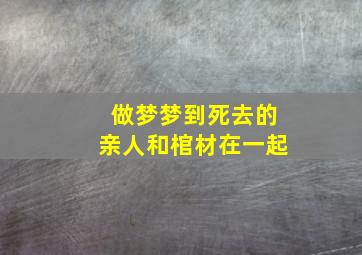 做梦梦到死去的亲人和棺材在一起