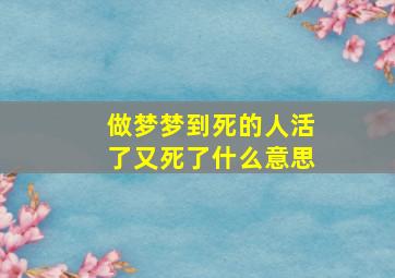 做梦梦到死的人活了又死了什么意思