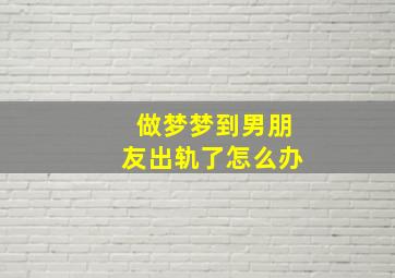 做梦梦到男朋友出轨了怎么办