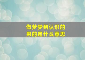 做梦梦到认识的男的是什么意思