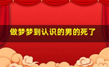 做梦梦到认识的男的死了