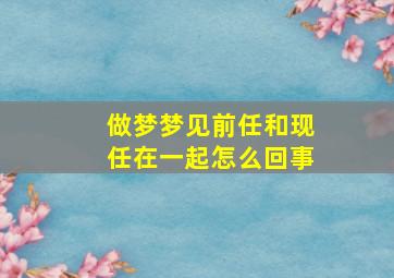 做梦梦见前任和现任在一起怎么回事