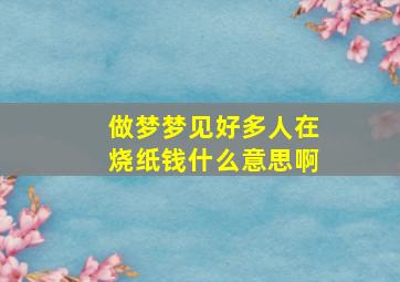 做梦梦见好多人在烧纸钱什么意思啊