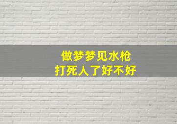 做梦梦见水枪打死人了好不好