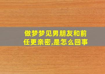 做梦梦见男朋友和前任更亲密,是怎么回事