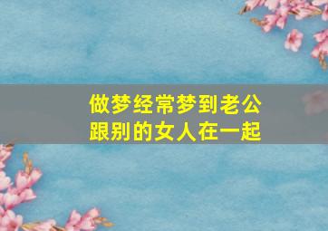 做梦经常梦到老公跟别的女人在一起