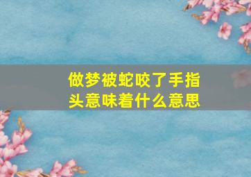 做梦被蛇咬了手指头意味着什么意思