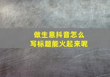 做生意抖音怎么写标题能火起来呢