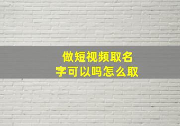 做短视频取名字可以吗怎么取