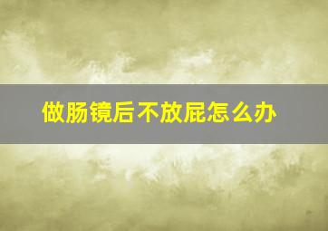 做肠镜后不放屁怎么办