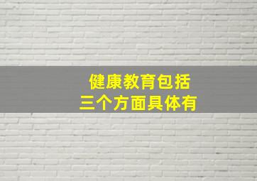 健康教育包括三个方面具体有