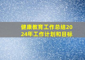 健康教育工作总结2024年工作计划和目标