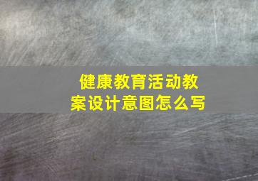 健康教育活动教案设计意图怎么写