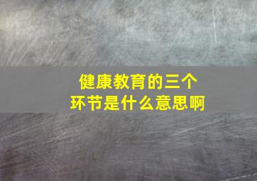 健康教育的三个环节是什么意思啊