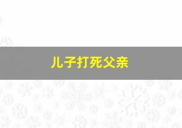 儿子打死父亲