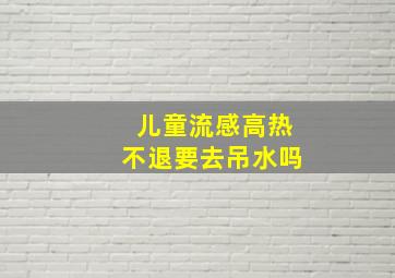 儿童流感高热不退要去吊水吗