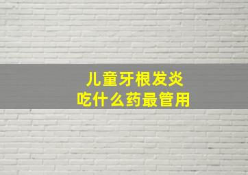 儿童牙根发炎吃什么药最管用