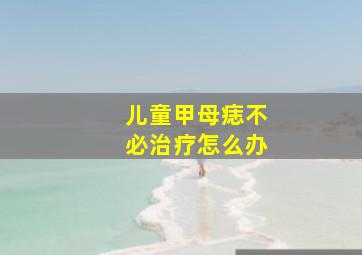 儿童甲母痣不必治疗怎么办