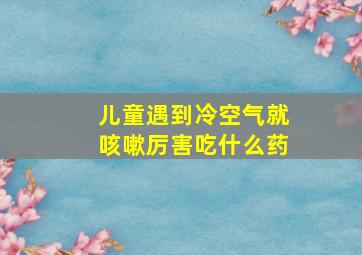 儿童遇到冷空气就咳嗽厉害吃什么药