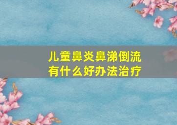 儿童鼻炎鼻涕倒流有什么好办法治疗