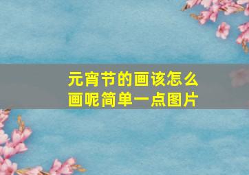 元宵节的画该怎么画呢简单一点图片