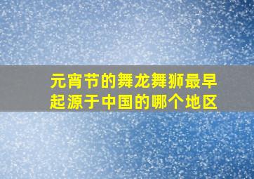 元宵节的舞龙舞狮最早起源于中国的哪个地区