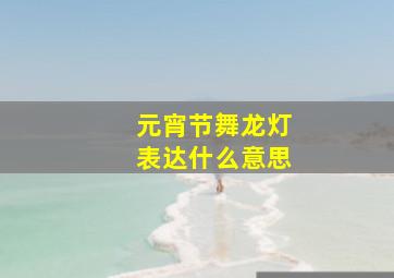 元宵节舞龙灯表达什么意思