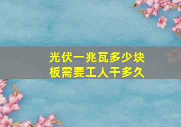 光伏一兆瓦多少块板需要工人干多久