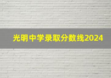 光明中学录取分数线2024