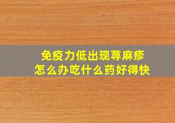 免疫力低出现荨麻疹怎么办吃什么药好得快