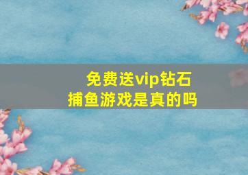 免费送vip钻石捕鱼游戏是真的吗