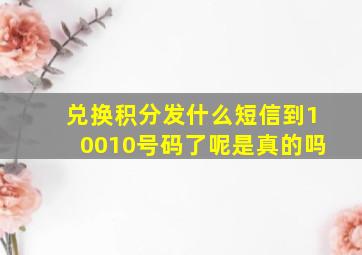 兑换积分发什么短信到10010号码了呢是真的吗