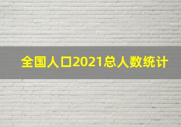 全国人口2021总人数统计