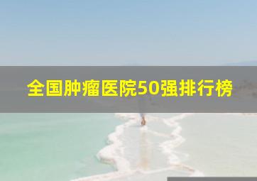 全国肿瘤医院50强排行榜