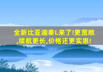 全新比亚迪秦L来了!更宽敞,续航更长,价格还更实惠!