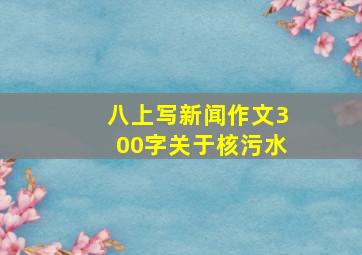 八上写新闻作文300字关于核污水